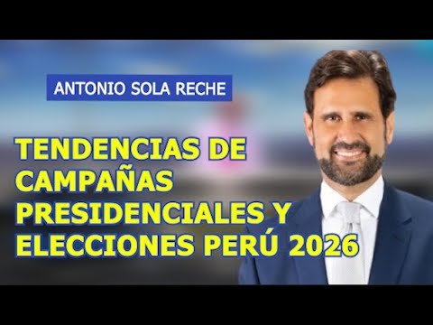 ANTONIO SOLA RECHE - TENDENCIAS DE CAMPAÑAS PRESIDENCIALES Y ELECCIONES PERÚ 2026.
